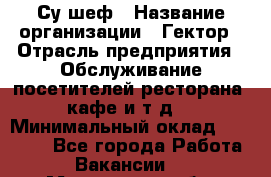 Су-шеф › Название организации ­ Гектор › Отрасль предприятия ­ Обслуживание посетителей ресторана, кафе и т.д. › Минимальный оклад ­ 23 000 - Все города Работа » Вакансии   . Московская обл.,Долгопрудный г.